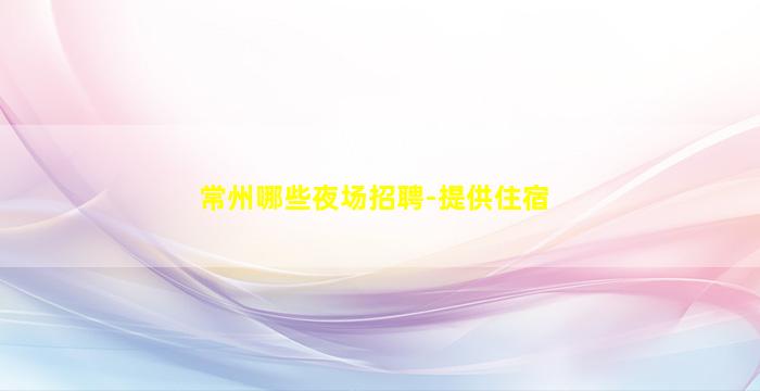 常州哪些夜场招聘-提供住宿