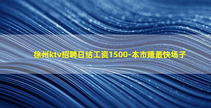 徐州ktv招聘日结工资1500-本市赚最快场子